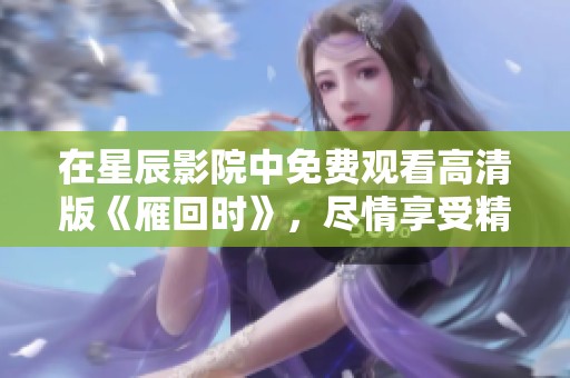 在星辰影院中免费观看高清版《雁回时》，尽情享受精彩内容！
