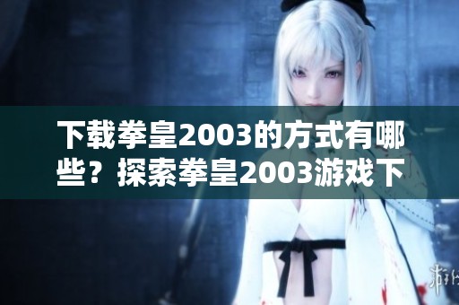 下载拳皇2003的方式有哪些？探索拳皇2003游戏下载的最佳途径