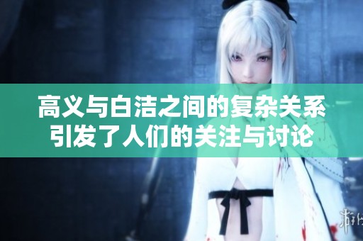 高义与白洁之间的复杂关系引发了人们的关注与讨论