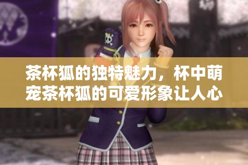 茶杯狐的独特魅力，杯中萌宠茶杯狐的可爱形象让人心醉