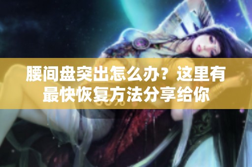 腰间盘突出怎么办？这里有最快恢复方法分享给你