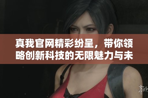 真我官网精彩纷呈，带你领略创新科技的无限魅力与未来趋势