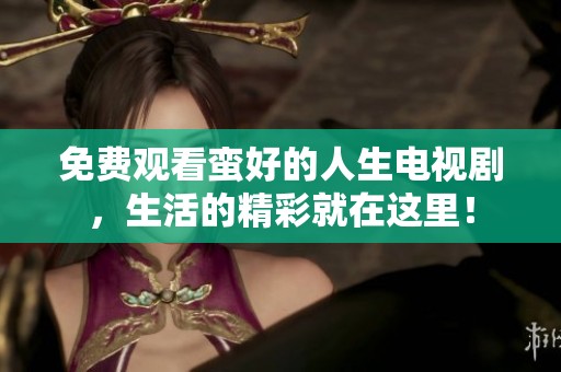 免费观看蛮好的人生电视剧，生活的精彩就在这里！