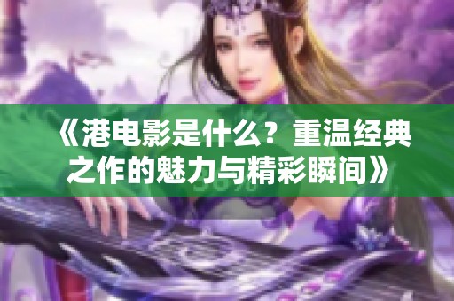 《港电影是什么？重温经典之作的魅力与精彩瞬间》