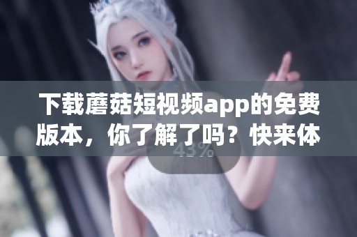 下载蘑菇短视频app的免费版本，你了解了吗？快来体验吧！