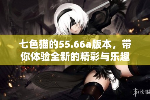七色猫的55.66a版本，带你体验全新的精彩与乐趣