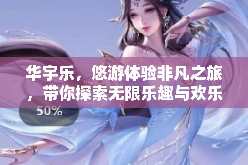 华宇乐，悠游体验非凡之旅，带你探索无限乐趣与欢乐世界