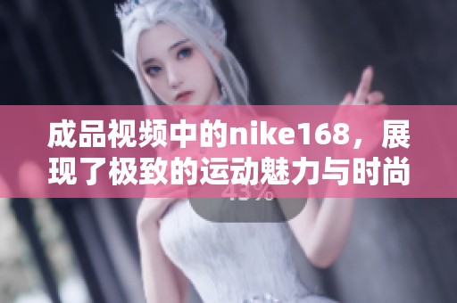 成品视频中的nike168，展现了极致的运动魅力与时尚风范