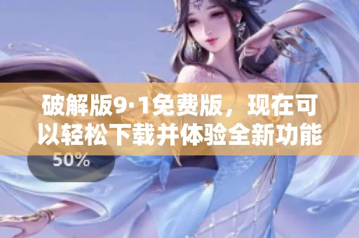破解版9·1免费版，现在可以轻松下载并体验全新功能！