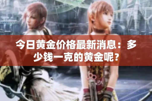 今日黄金价格最新消息：多少钱一克的黄金呢？