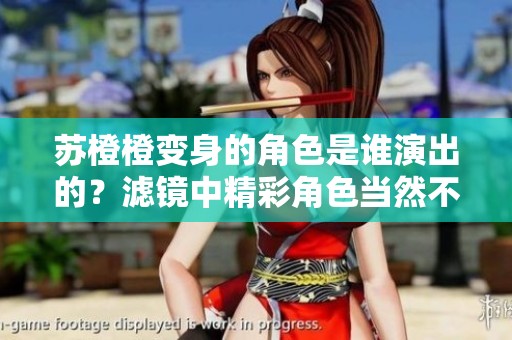 苏橙橙变身的角色是谁演出的？滤镜中精彩角色当然不容错过！