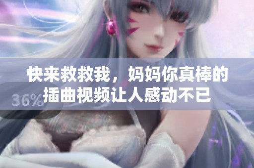 快来救救我，妈妈你真棒的插曲视频让人感动不已