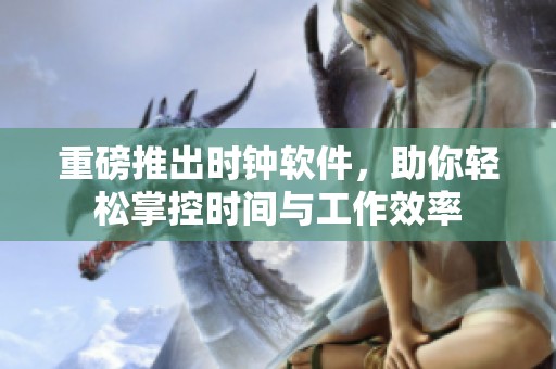 重磅推出时钟软件，助你轻松掌控时间与工作效率