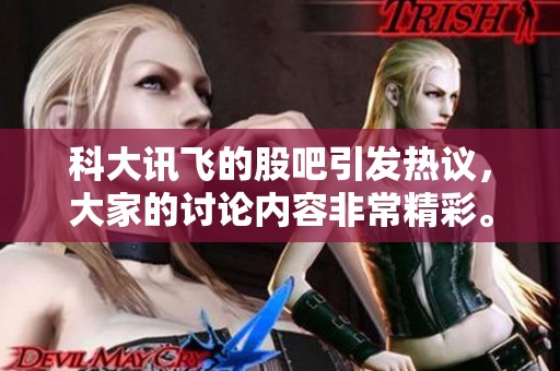 科大讯飞的股吧引发热议，大家的讨论内容非常精彩。