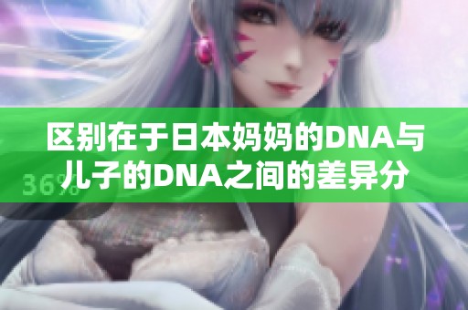 区别在于日本妈妈的DNA与儿子的DNA之间的差异分析