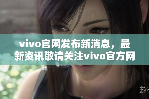 vivo官网发布新消息，最新资讯敬请关注vivo官方网站信息