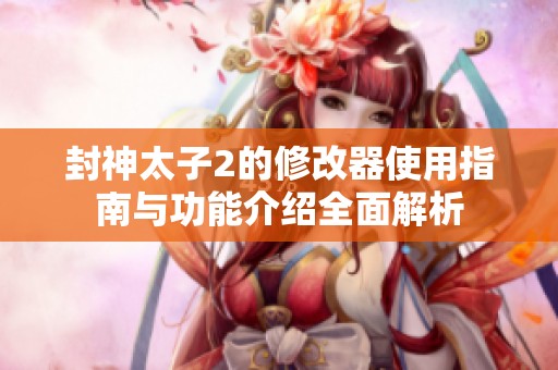 封神太子2的修改器使用指南与功能介绍全面解析