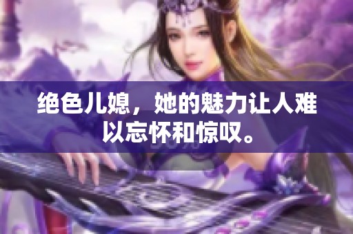 绝色儿媳，她的魅力让人难以忘怀和惊叹。