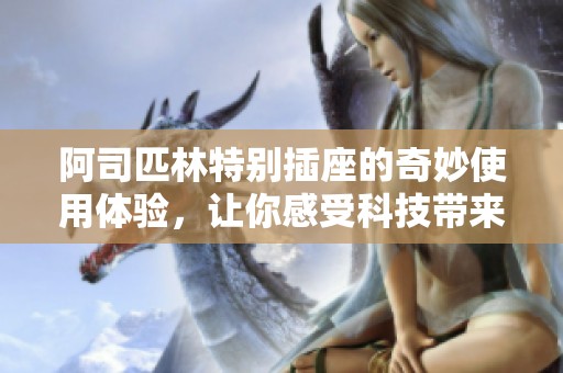 阿司匹林特别插座的奇妙使用体验，让你感受科技带来的便利