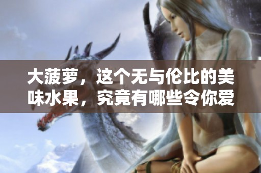 大菠萝，这个无与伦比的美味水果，究竟有哪些令你爱不释口的魅力呢