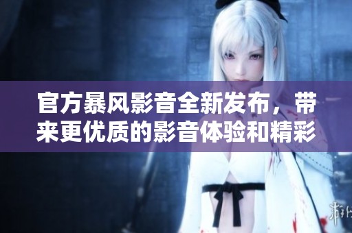 官方暴风影音全新发布，带来更优质的影音体验和精彩内容