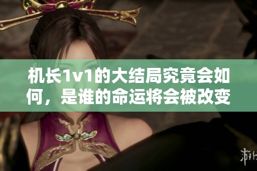 机长1v1的大结局究竟会如何，是谁的命运将会被改变呢