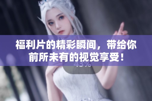 福利片的精彩瞬间，带给你前所未有的视觉享受！