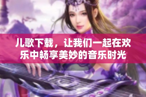 儿歌下载，让我们一起在欢乐中畅享美妙的音乐时光