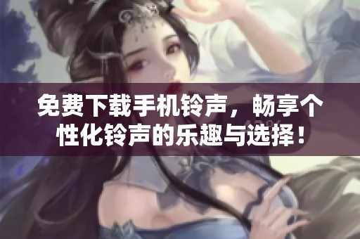 免费下载手机铃声，畅享个性化铃声的乐趣与选择！
