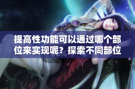 提高性功能可以通过哪个部位来实现呢？探索不同部位提升性能力的有效方法。