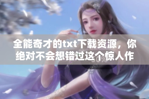 全能奇才的txt下载资源，你绝对不会想错过这个惊人作品！