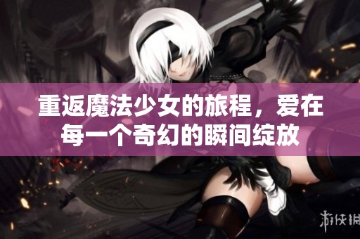 重返魔法少女的旅程，爱在每一个奇幻的瞬间绽放