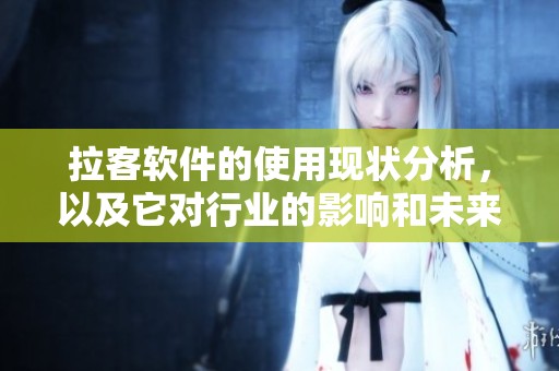 拉客软件的使用现状分析，以及它对行业的影响和未来发展方向探讨