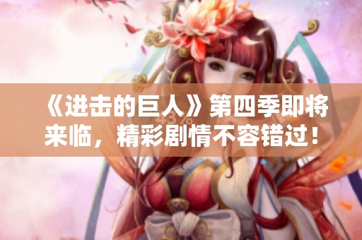 《进击的巨人》第四季即将来临，精彩剧情不容错过！