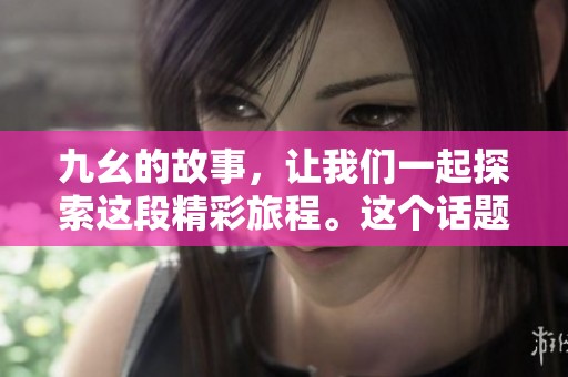 九幺的故事，让我们一起探索这段精彩旅程。这个话题吸引了许多人关注。