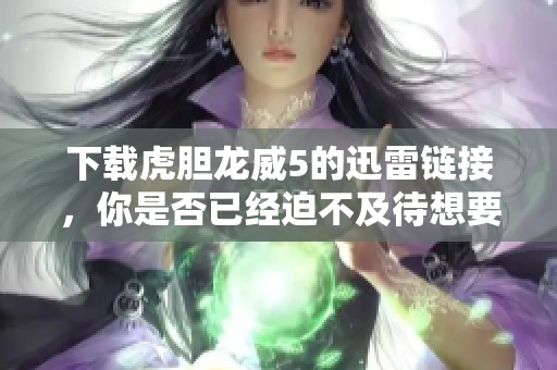 下载虎胆龙威5的迅雷链接，你是否已经迫不及待想要体验了呢
