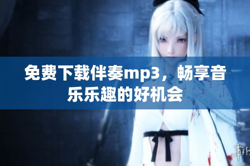 免费下载伴奏mp3，畅享音乐乐趣的好机会