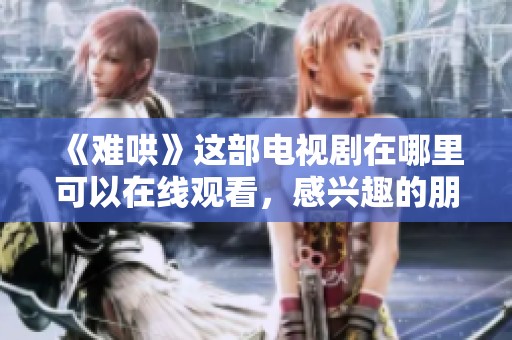 《难哄》这部电视剧在哪里可以在线观看，感兴趣的朋友快来看看吧