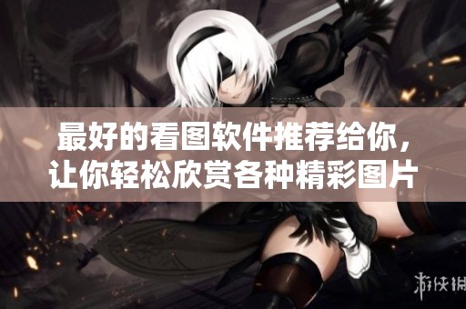 最好的看图软件推荐给你，让你轻松欣赏各种精彩图片