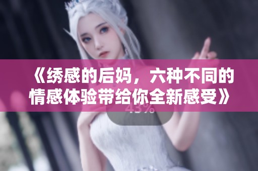 《绣感的后妈，六种不同的情感体验带给你全新感受》