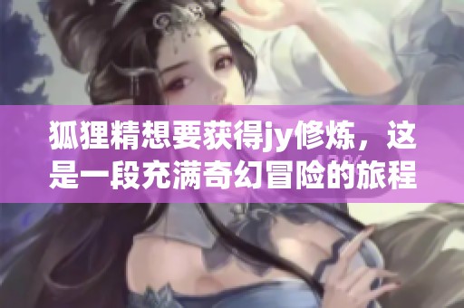 狐狸精想要获得jy修炼，这是一段充满奇幻冒险的旅程