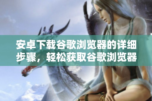 安卓下载谷歌浏览器的详细步骤，轻松获取谷歌浏览器使用方法