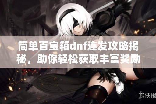 简单百宝箱dnf连发攻略揭秘，助你轻松获取丰富奖励和物品