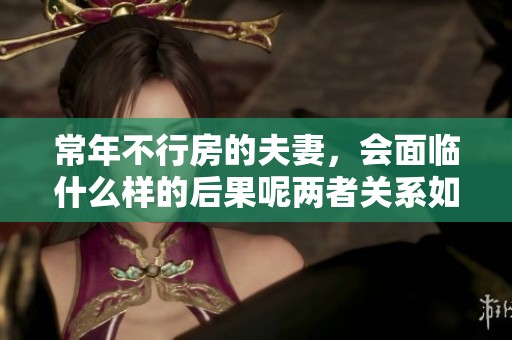 常年不行房的夫妻，会面临什么样的后果呢两者关系如何影响彼此