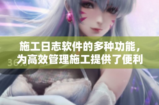 施工日志软件的多种功能，为高效管理施工提供了便利与支持
