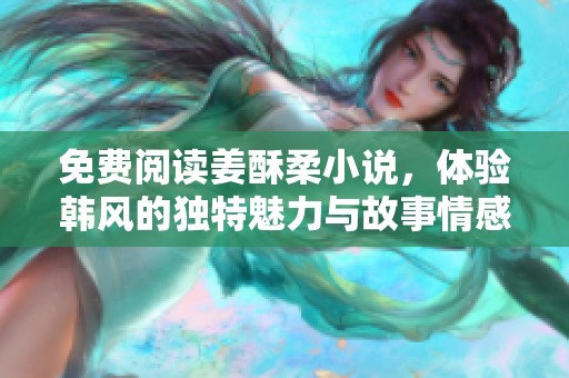 免费阅读姜酥柔小说，体验韩风的独特魅力与故事情感