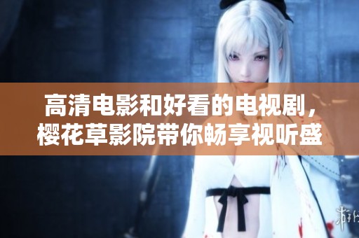 高清电影和好看的电视剧，樱花草影院带你畅享视听盛宴