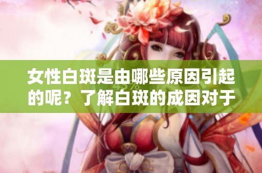 女性白斑是由哪些原因引起的呢？了解白斑的成因对于治疗非常重要