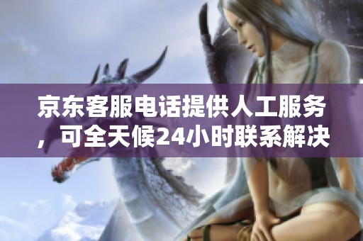 京东客服电话提供人工服务，可全天候24小时联系解决问题