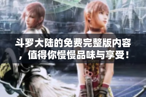 斗罗大陆的免费完整版内容，值得你慢慢品味与享受！